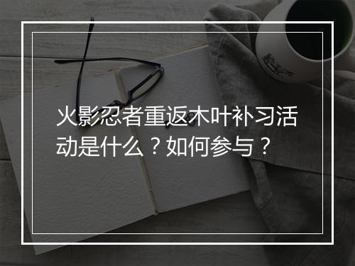 火影忍者重返木叶补习活动是什么?如何参与?
