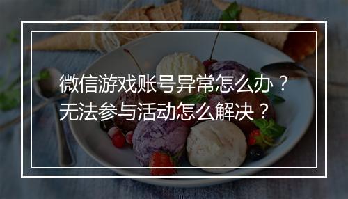 微信游戏账号异常怎么办?无法参与活动怎么解决?