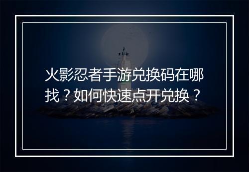 火影忍者手游兑换码在哪找？如何快速点开兑换？