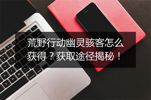 荒野行动幽灵骇客怎么获得？获取途径揭秘！