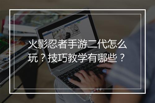 火影忍者手游二代怎么玩？技巧教学有哪些？