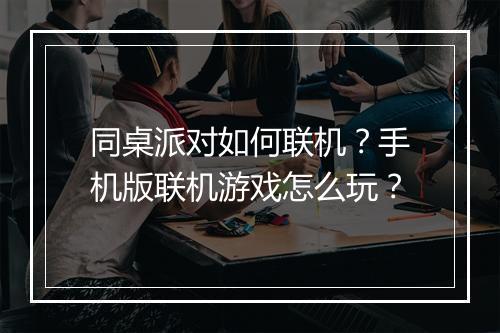 同桌派对如何联机?手机版联机游戏怎么玩?