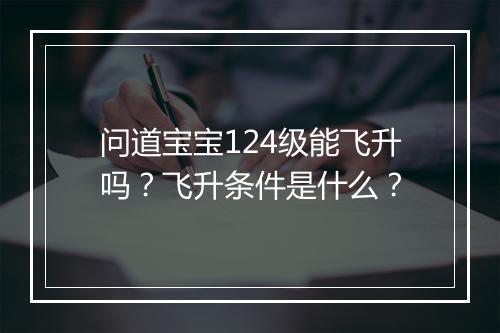 问道宝宝124级能飞升吗?飞升条件是什么?