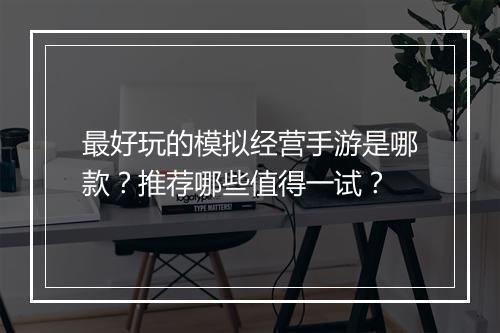 最好玩的模拟经营手游是哪款？推荐哪些值得一试？