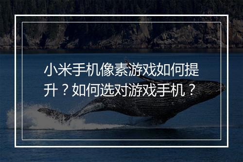 小米手机像素游戏如何提升?如何选对游戏手机?