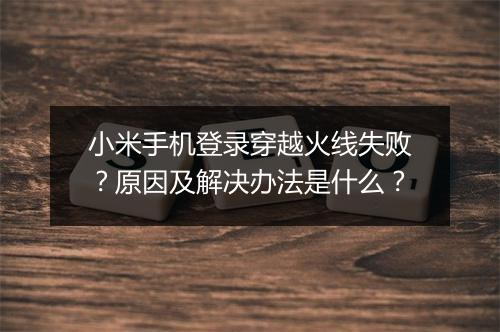 小米手机登录穿越火线失败?原因及解决办法是什么?