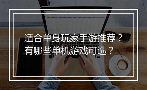适合单身玩家手游推荐?有哪些单机游戏可选?