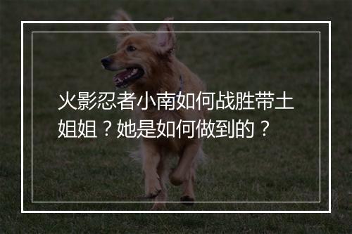 火影忍者小南如何战胜带土姐姐?她是如何做到的?