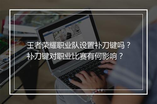 王者荣耀职业队设置补刀键吗?补刀键对职业比赛有何影响?