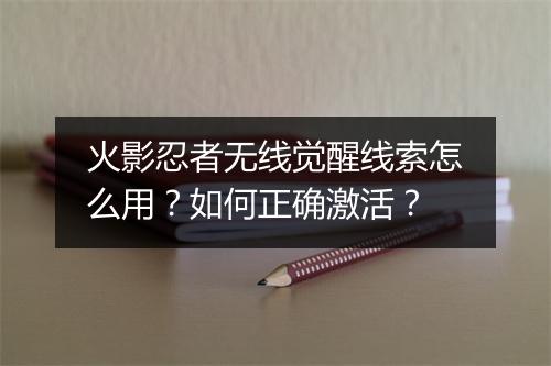 火影忍者无线觉醒线索怎么用?如何正确激活?
