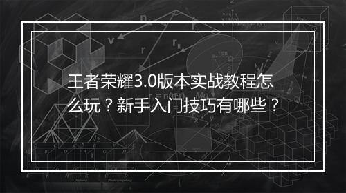 王者荣耀3.0版本实战教程怎么玩?新手入门技巧有哪些?