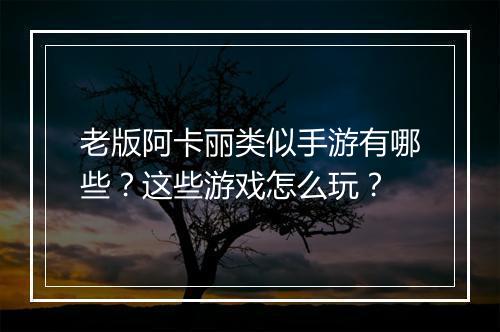 老版阿卡丽类似手游有哪些？这些游戏怎么玩？