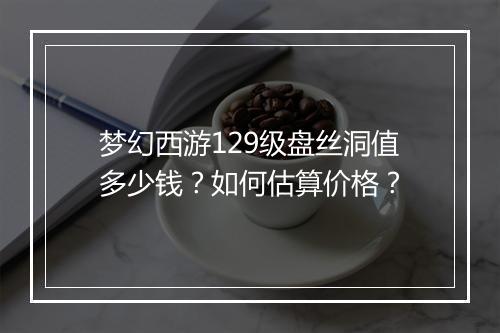梦幻西游129级盘丝洞值多少钱?如何估算价格?