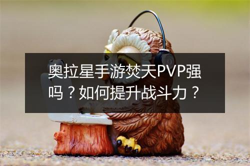 奥拉星手游焚天PVP强吗？如何提升战斗力？