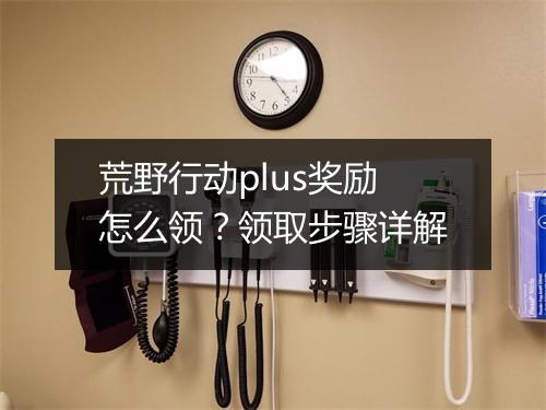 荒野行动plus奖励怎么领?领取步骤详解