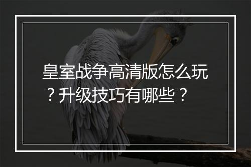 皇室战争高清版怎么玩?升级技巧有哪些?
