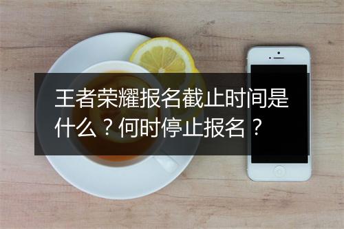 王者荣耀报名截止时间是什么？何时停止报名？