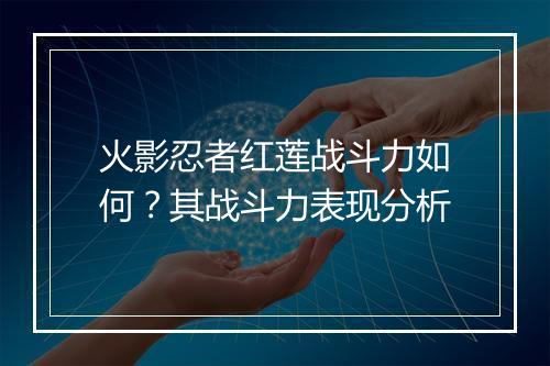 火影忍者红莲战斗力如何?其战斗力表现分析