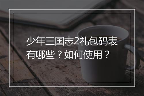 少年三国志2礼包码表有哪些?如何使用?