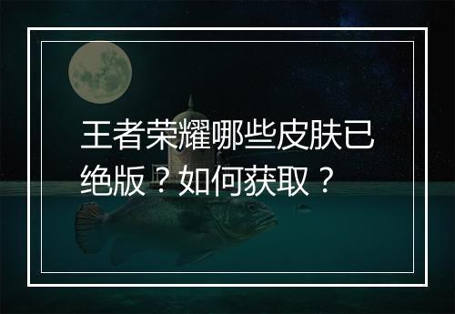 王者荣耀哪些皮肤已绝版?如何获取?