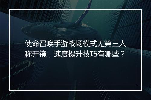 使命召唤手游战场模式无第三人称开镜,速度提升技巧有哪些?