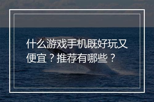 什么游戏手机既好玩又便宜？推荐有哪些？