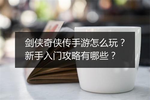 剑侠奇侠传手游怎么玩?新手入门攻略有哪些?