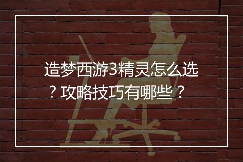 造梦西游3精灵怎么选？攻略技巧有哪些？