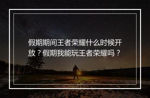假期期间王者荣耀什么时候开放?假期我能玩王者荣耀吗?