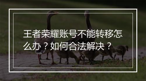 王者荣耀账号不能转移怎么办?如何合法解决?