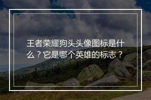 王者荣耀狗头头像图标是什么?它是哪个英雄的标志?