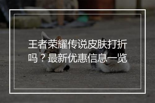 王者荣耀传说皮肤打折吗?最新优惠信息一览