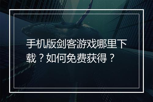 手机版剑客游戏哪里下载?如何免费获得?