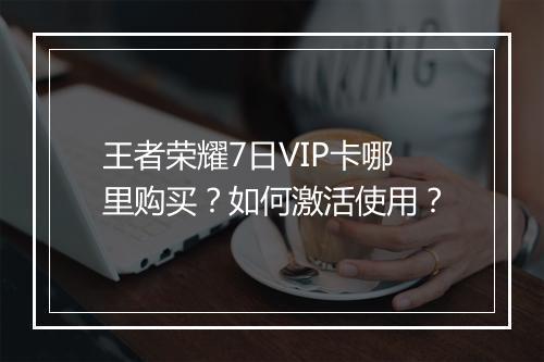 王者荣耀7日VIP卡哪里购买?如何激活使用?