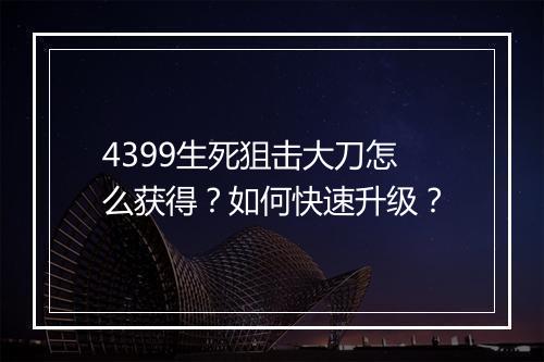 4399生死狙击大刀怎么获得?如何快速升级?