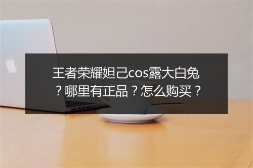 王者荣耀妲己cos露大白兔?哪里有正品?怎么购买?