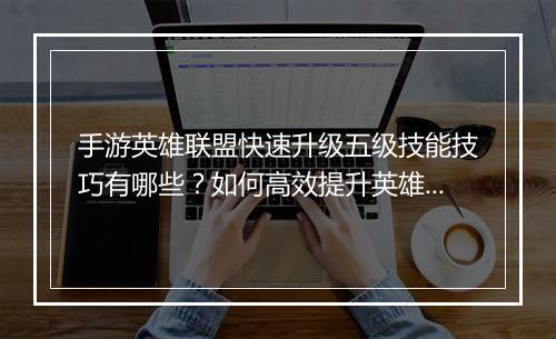 手游英雄联盟快速升级五级技能技巧有哪些?如何高效提升英雄等级?