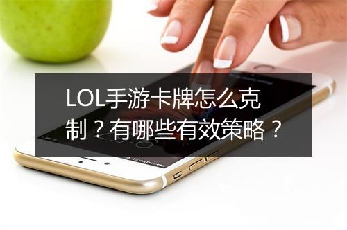 LOL手游卡牌怎么克制?有哪些有效策略?