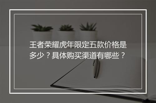 王者荣耀虎年限定五款价格是多少?具体购买渠道有哪些?