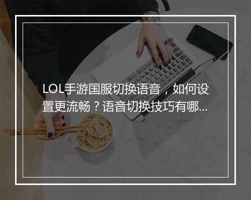 LOL手游国服切换语音,如何设置更流畅?语音切换技巧有哪些?