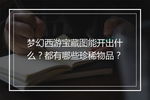 梦幻西游宝藏图能开出什么?都有哪些珍稀物品?