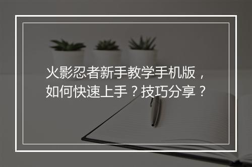 火影忍者新手教学手机版,如何快速上手?技巧分享?