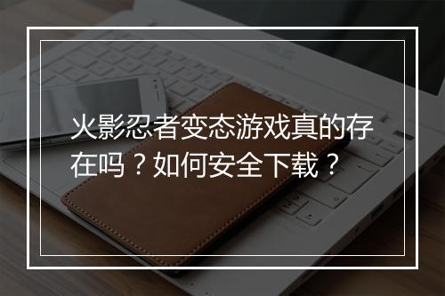 火影忍者变态游戏真的存在吗?如何安全下载?
