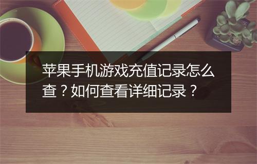 苹果手机游戏充值记录怎么查?如何查看详细记录?