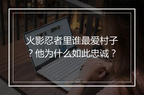 火影忍者里谁最爱村子?他为什么如此忠诚?