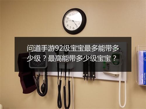 问道手游92级宝宝最多能带多少级?最高能带多少级宝宝?