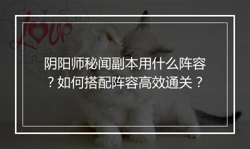 阴阳师秘闻副本用什么阵容？如何搭配阵容高效通关？