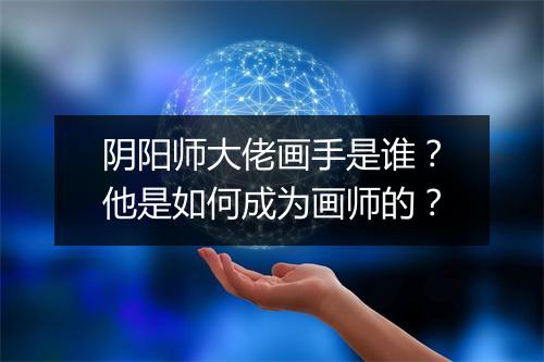 阴阳师大佬画手是谁?他是如何成为画师的?