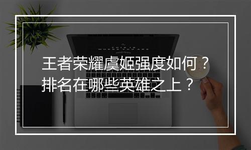 王者荣耀虞姬强度如何？排名在哪些英雄之上？