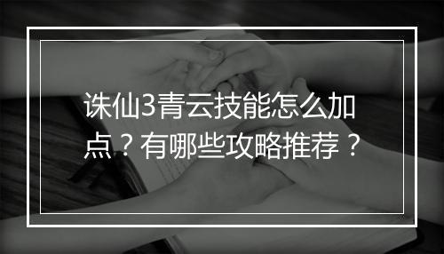诛仙3青云技能怎么加点?有哪些攻略推荐?